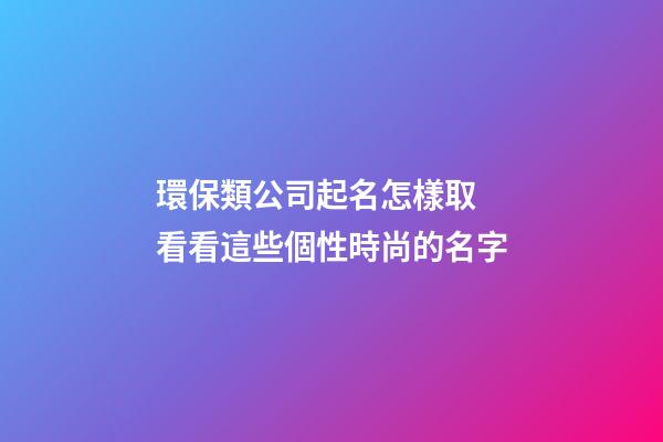 環保類公司起名怎樣取 看看這些個性時尚的名字-第1張-公司起名-玄機派